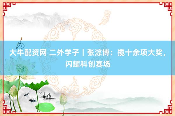 大牛配资网 二外学子｜张淙博：揽十余项大奖，闪耀科创赛场
