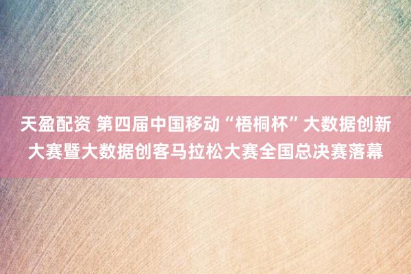 天盈配资 第四届中国移动“梧桐杯”大数据创新大赛暨大数据创客马拉松大赛全国总决赛落幕