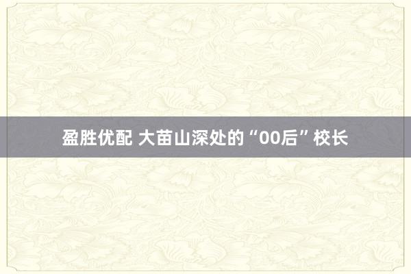 盈胜优配 大苗山深处的“00后”校长