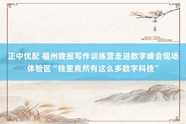 正中优配 福州晚报写作训练营走进数字峰会现场体验区“钱里竟然有这么多数字科技”