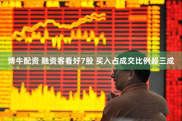 博牛配资 融资客看好7股 买入占成交比例超三成