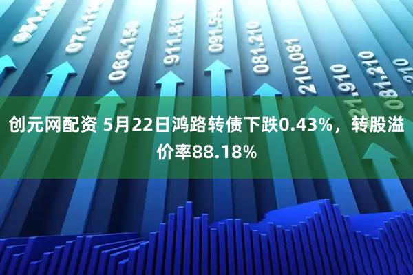 创元网配资 5月22日鸿路转债下跌0.43%，转股溢价率88.18%