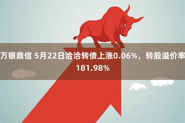 万银鼎信 5月22日洽洽转债上涨0.06%，转股溢价率181.98%