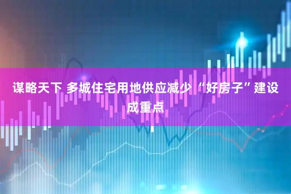 谋略天下 多城住宅用地供应减少 “好房子”建设成重点