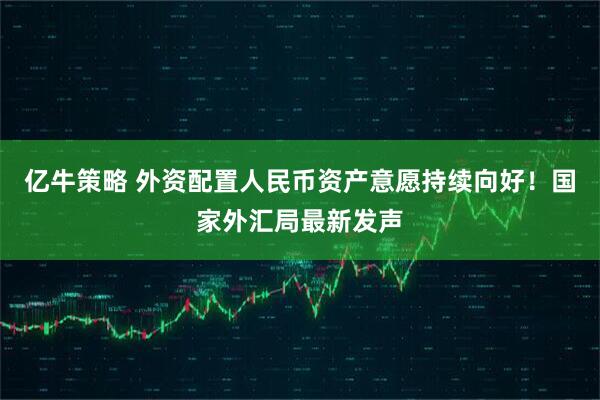 亿牛策略 外资配置人民币资产意愿持续向好！国家外汇局最新发声