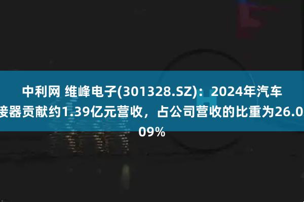 中利网 维峰电子(301328.SZ)：2024年汽车连接器贡献约1.39亿元营收，占公司营收的比重为26.09%