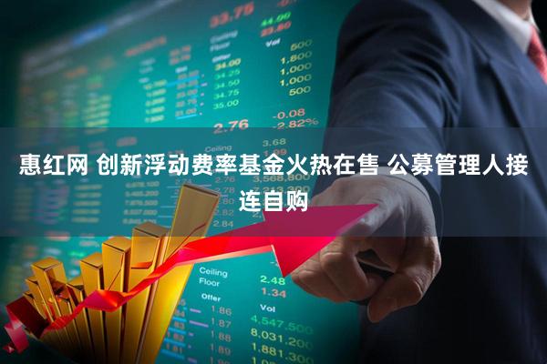 惠红网 创新浮动费率基金火热在售 公募管理人接连自购