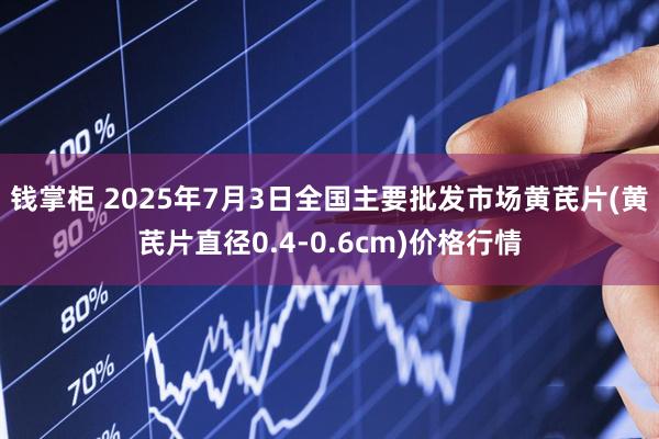 钱掌柜 2025年7月3日全国主要批发市场黄芪片(黄芪片直径0.4-0.6cm)价格行情