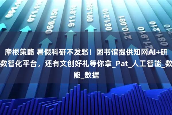摩根策酪 暑假科研不发愁！图书馆提供知网AI+研学数智化平台，还有文创好礼等你拿_Pat_人工智能_数据