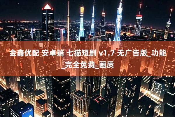 金鑫优配 安卓端 七猫短剧 v1.7 无广告版_功能_完全免费_画质