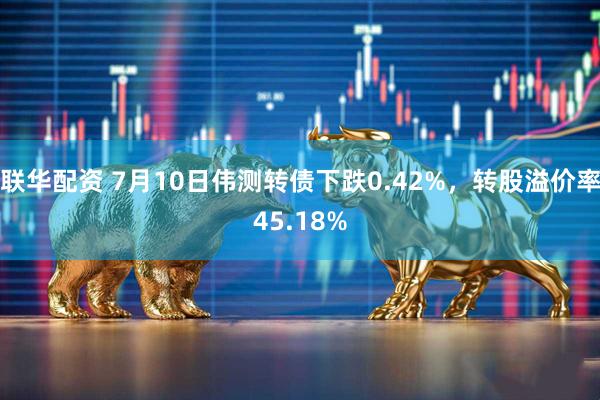 联华配资 7月10日伟测转债下跌0.42%，转股溢价率45.18%