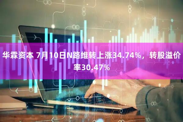 华霖资本 7月10日N路维转上涨34.74%，转股溢价率30.47%