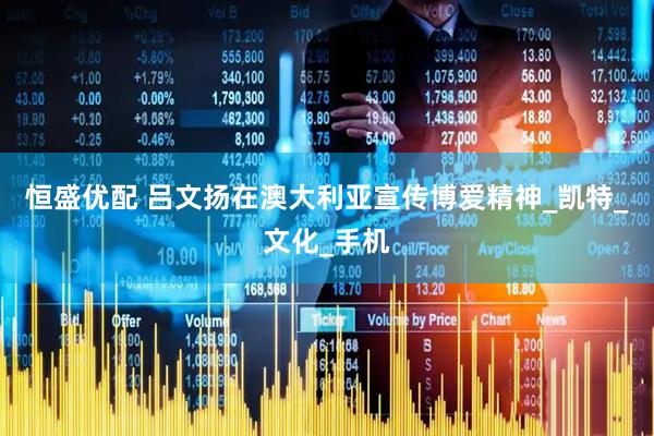 恒盛优配 吕文扬在澳大利亚宣传博爱精神_凯特_文化_手机