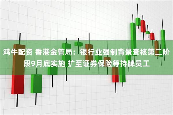 鸿牛配资 香港金管局：银行业强制背景查核第二阶段9月底实施 扩至证券保险等持牌员工