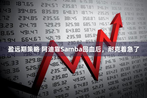 盈远期策略 阿迪靠Samba回血后，耐克着急了