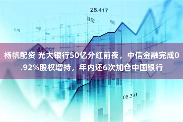 杨帆配资 光大银行50亿分红前夜，中信金融完成0.92%股权增持，年内还6次加仓中国银行