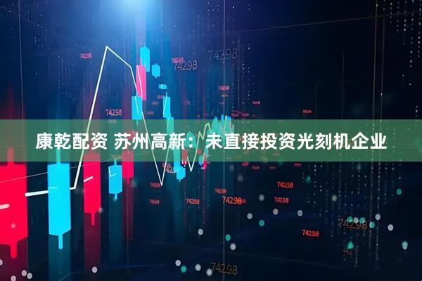 康乾配资 苏州高新：未直接投资光刻机企业
