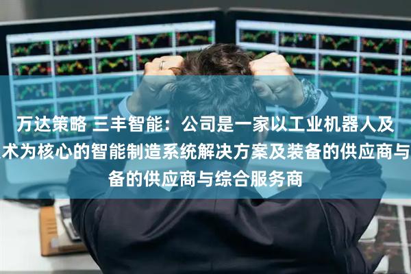 万达策略 三丰智能：公司是一家以工业机器人及相关智能技术为核心的智能制造系统解决方案及装备的供应商与综合服务商