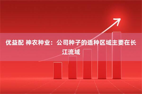 优益配 神农种业：公司种子的适种区域主要在长江流域