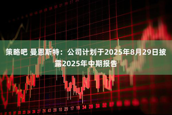 策略吧 曼恩斯特：公司计划于2025年8月29日披露2025年中期报告