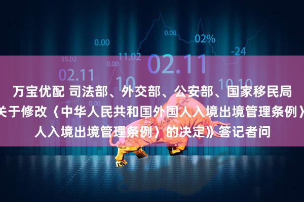 万宝优配 司法部、外交部、公安部、国家移民局负责人就《国务院关于修改〈中华人民共和国外国人入境出境管理条例〉的决定》答记者问