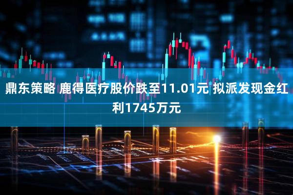 鼎东策略 鹿得医疗股价跌至11.01元 拟派发现金红利1745万元