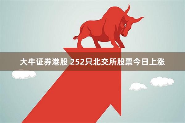 大牛证券港股 252只北交所股票今日上涨