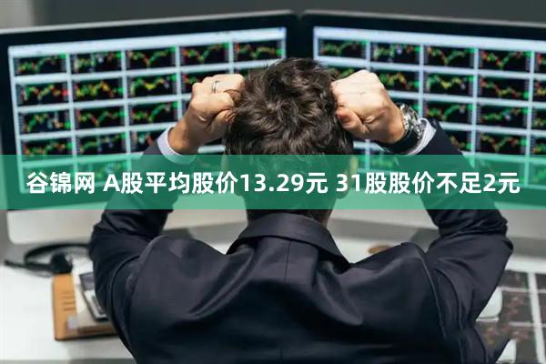 谷锦网 A股平均股价13.29元 31股股价不足2元