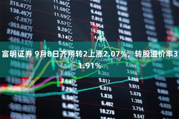 富明证券 9月8日齐翔转2上涨2.07%，转股溢价率31.91%
