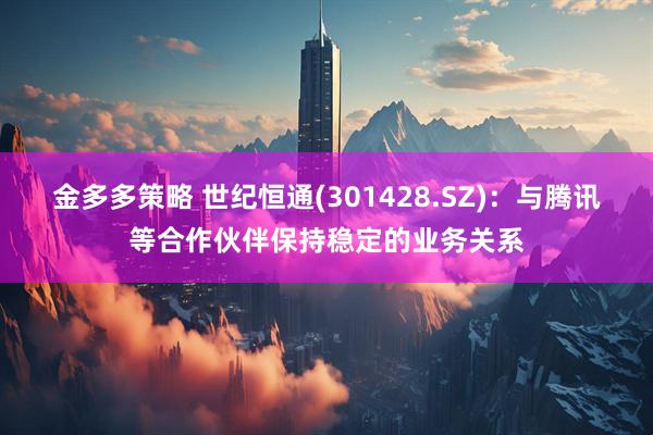 金多多策略 世纪恒通(301428.SZ)：与腾讯等合作伙伴保持稳定的业务关系
