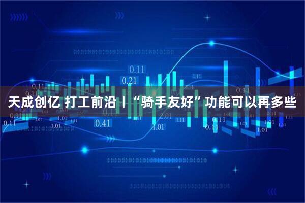 天成创亿 打工前沿丨“骑手友好”功能可以再多些