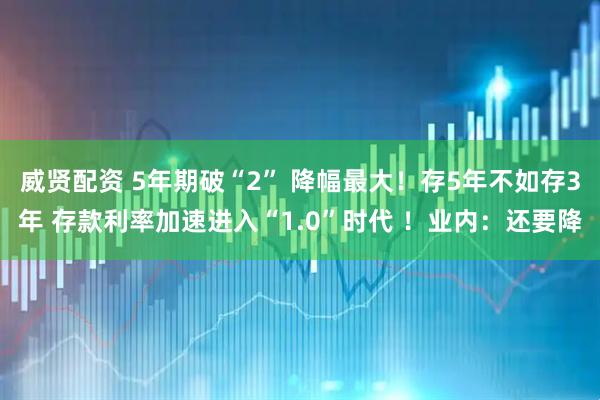 威贤配资 5年期破“2” 降幅最大！存5年不如存3年 存款利率加速进入“1.0”时代 ！业内：还要降