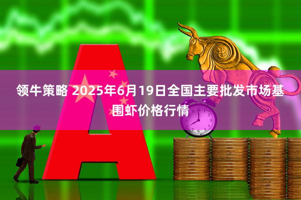 领牛策略 2025年6月19日全国主要批发市场基围虾价格行情
